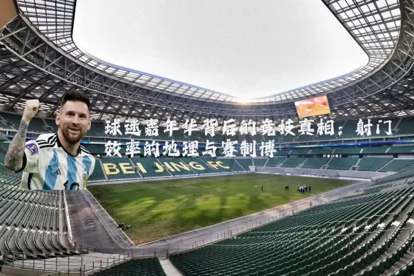 球迷嘉年华背后的竞技真相：射门效率的地理与赛制博弈
