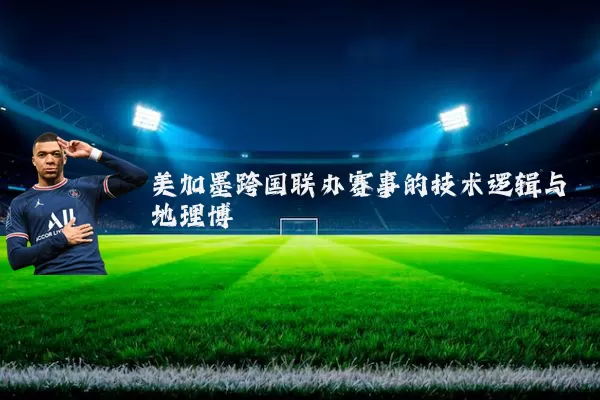 美加墨跨国联办赛事的技术逻辑与地理博弈