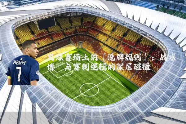 足球赛场上的「洗牌规则」:战术博弈与赛制逻辑的深层碰撞