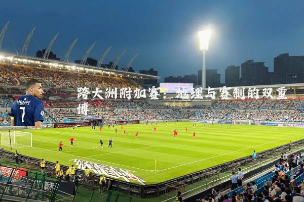 跨大洲附加赛:地理与赛制的双重博弈