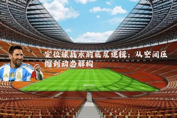 定位球战术的底层逻辑：从空间压缩到动态解构