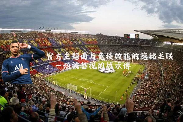 官方主题曲与竞技效能的隐秘关联：一场被忽视的战术博弈