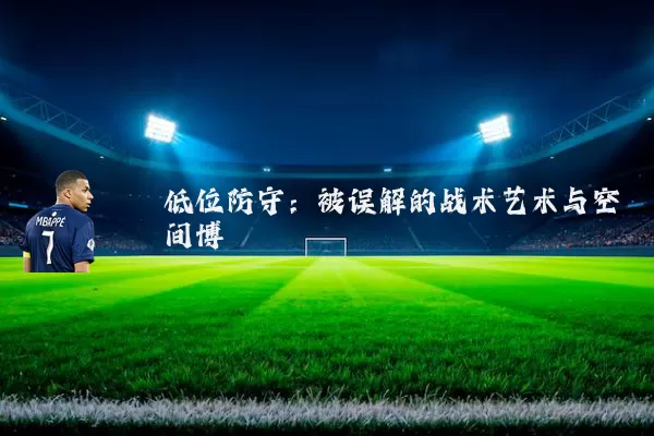 低位防守:被误解的战术艺术与空间博弈