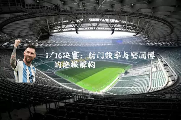 1/16决赛:射门效率与空间博弈的终极解构