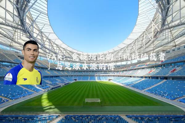 VAR:竞技场上的「机械仲裁者」与足球本源的博弈