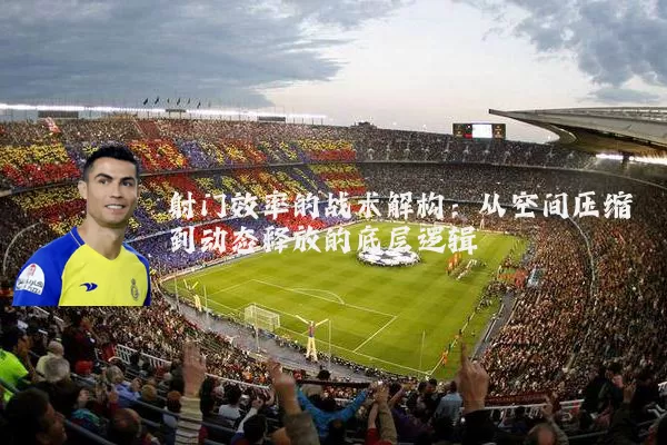 射门效率的战术解构:从空间压缩到动态释放的底层逻辑
