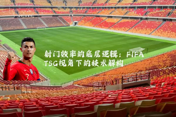 射门效率的底层逻辑:FIFA TSG视角下的技术解构