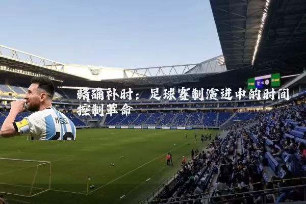 精确补时:足球赛制演进中的时间控制革命