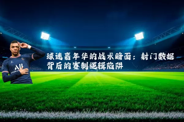 球迷嘉年华的战术暗面:射门数据背后的赛制逻辑陷阱